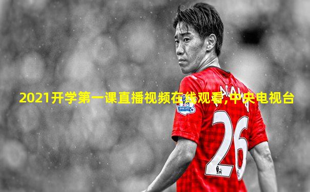 2021开学第一课直播视频在线观看,中央电视台