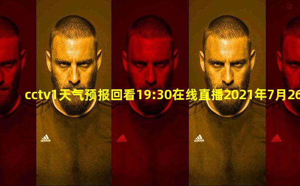 cctv1天气预报回看19:30在线直播2021年7月26日