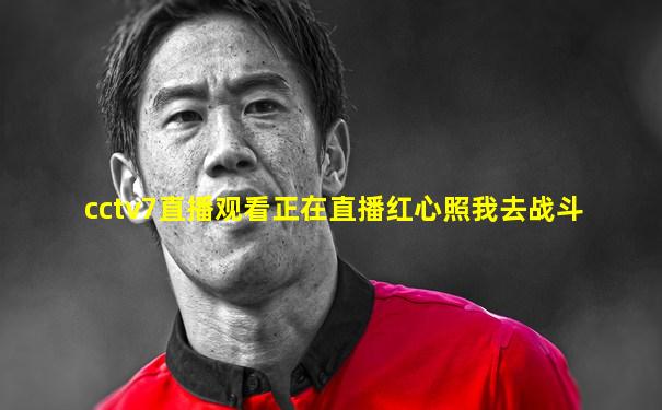 cctv7直播观看正在直播红心照我去战斗