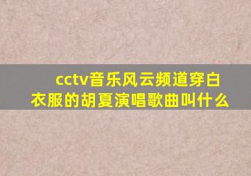 cctv音乐风云频道穿白衣服的胡夏演唱歌曲叫什么