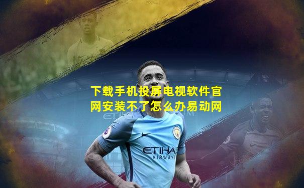 下载手机投屏电视软件官网安装不了怎么办易动网
