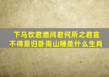 下马饮君酒问君何所之君言不得意归卧南山陲是什么生肖