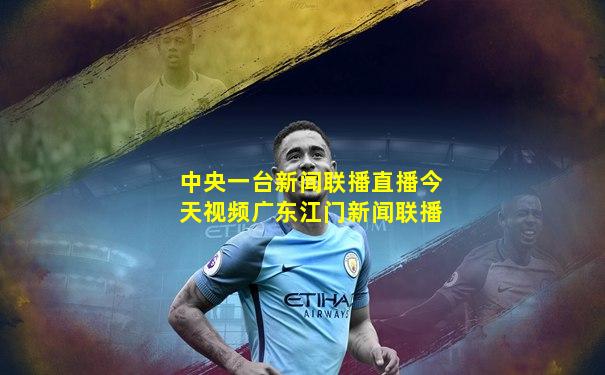 中央一台新闻联播直播今天视频广东江门新闻联播