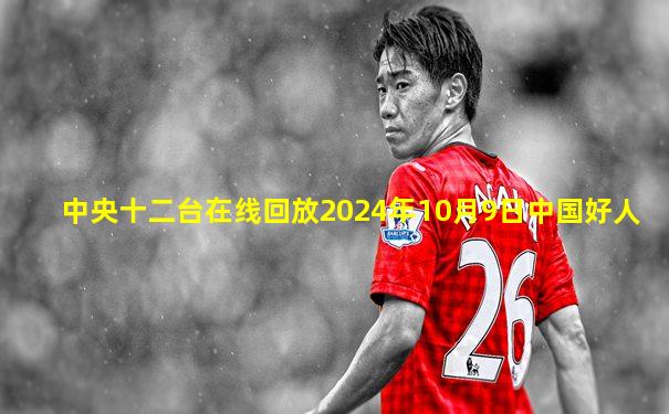 中央十二台在线回放2024年10月9日中国好人