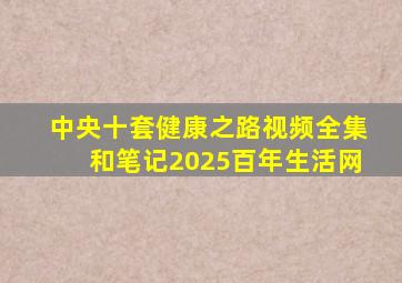 中央十套健康之路视频全集和笔记2025百年生活网
