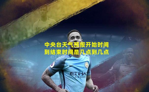 中央台天气预报开始时间到结束时间是几点到几点
