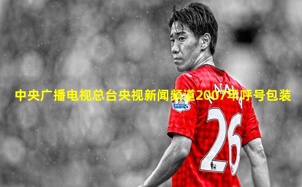中央广播电视总台央视新闻频道2007年呼号包装