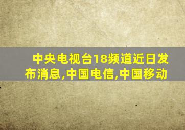 中央电视台18频道近日发布消息,中国电信,中国移动