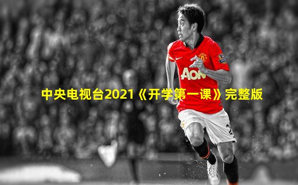 中央电视台2021《开学第一课》完整版