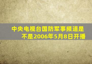 中央电视台国防军事频道是不是2006年5月8日开播