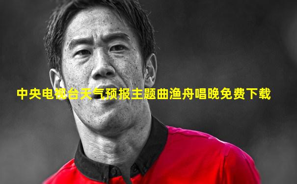 中央电视台天气预报主题曲渔舟唱晚免费下载