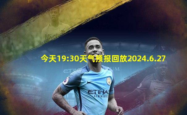 今天19:30天气预报回放2024.6.27