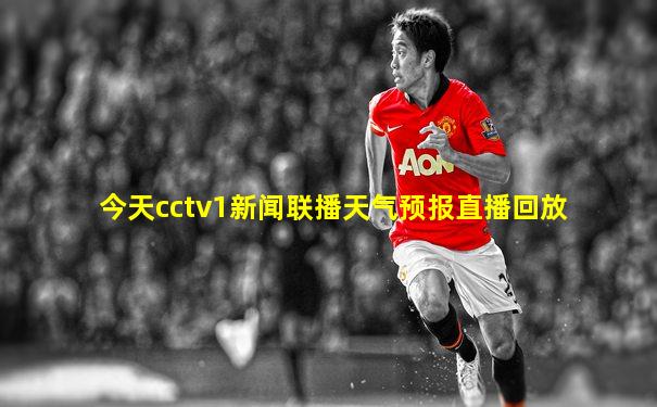 今天cctv1新闻联播天气预报直播回放