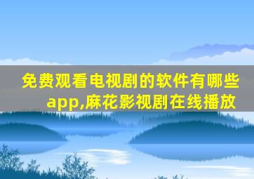 免费观看电视剧的软件有哪些app,麻花影视剧在线播放