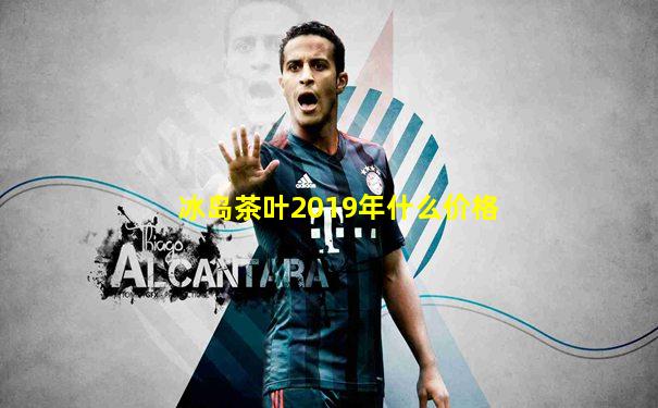 冰岛茶叶2019年什么价格