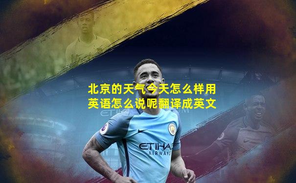 北京的天气今天怎么样用英语怎么说呢翻译成英文