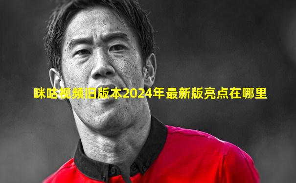 咪咕视频旧版本2024年最新版亮点在哪里