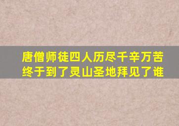 唐僧师徒四人历尽千辛万苦终于到了灵山圣地拜见了谁