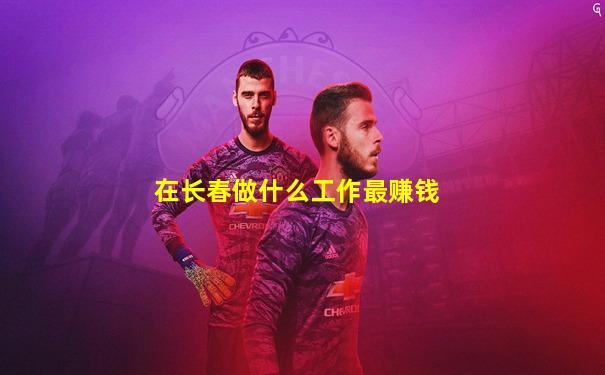 在长春做什么工作最赚钱
