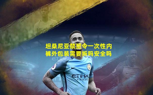 坦桑尼亚禁塑令一次性内裤外包装需要拆吗安全吗