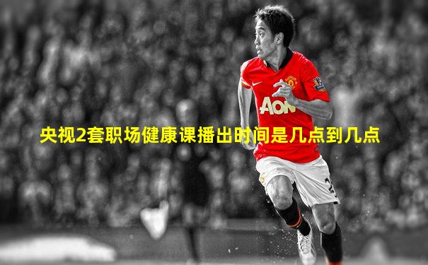 央视2套职场健康课播出时间是几点到几点