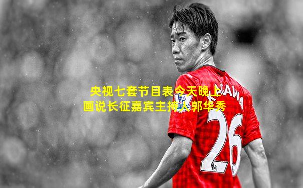 央视七套节目表今天晚上画说长征嘉宾主持人郭华秀