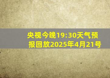 央视今晚19:30天气预报回放2025年4月21号
