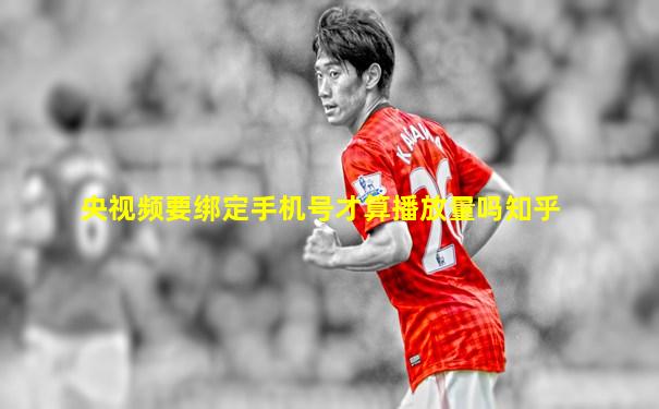 央视频要绑定手机号才算播放量吗知乎