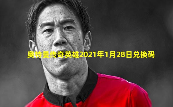 奥特曼传奇英雄2021年1月28日兑换码