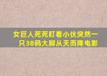 女巨人死死盯着小伙突然一只38码大脚从天而降电影
