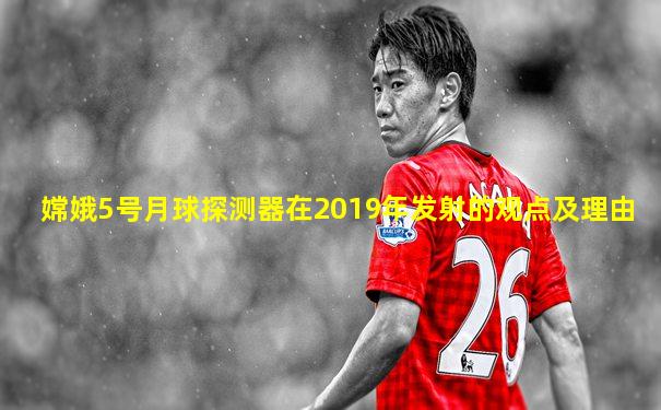 嫦娥5号月球探测器在2019年发射的观点及理由