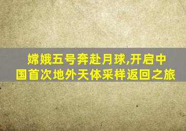 嫦娥五号奔赴月球,开启中国首次地外天体采样返回之旅