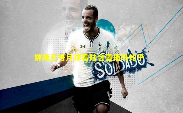 嫦娥五号月球着陆会直播吗知乎