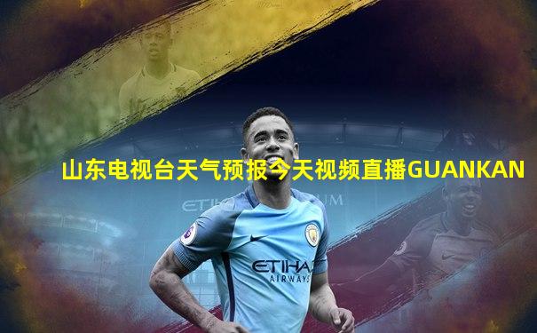 山东电视台天气预报今天视频直播GUANKAN