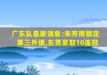 广东队最新消息:朱芳雨锁定第三外援,东莞豪取10连冠
