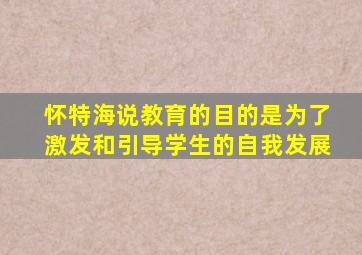 怀特海说教育的目的是为了激发和引导学生的自我发展