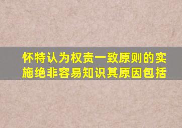 怀特认为权责一致原则的实施绝非容易知识其原因包括