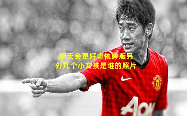 明天会更好卓依婷版另外几个小女孩是谁的照片