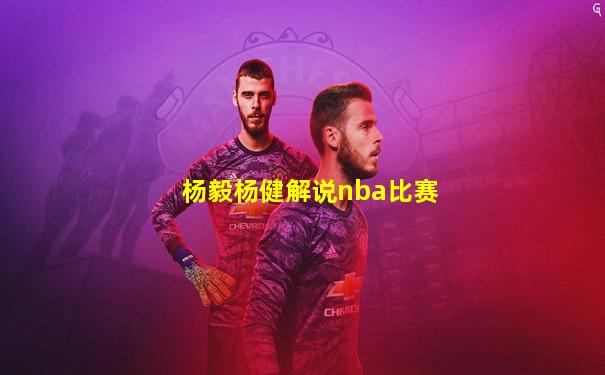 杨毅杨健解说nba比赛