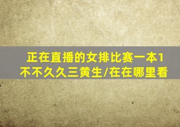 正在直播的女排比赛一本1不不久久三黄生/在在哪里看