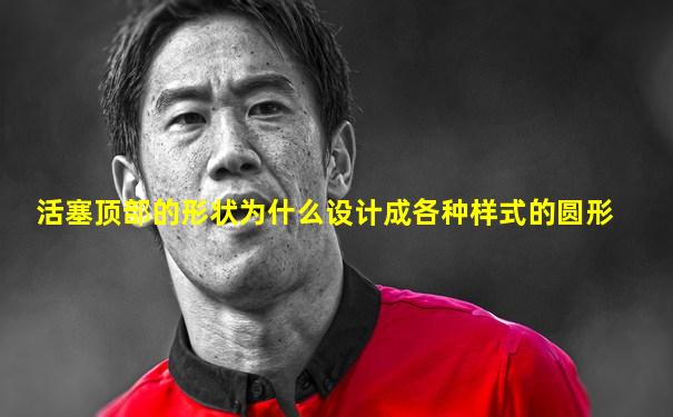 活塞顶部的形状为什么设计成各种样式的圆形