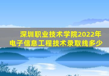 深圳职业技术学院2022年电子信息工程技术录取线多少