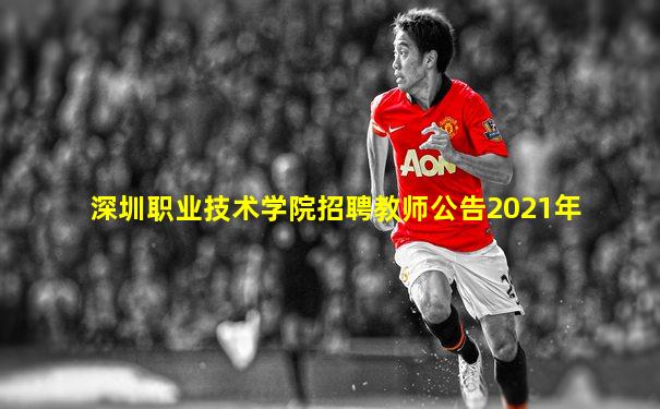 深圳职业技术学院招聘教师公告2021年