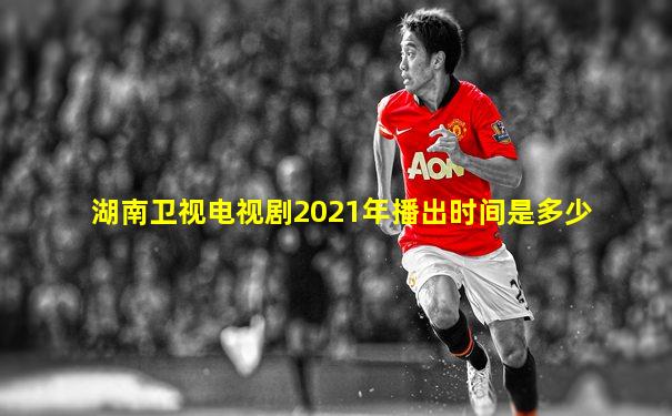 湖南卫视电视剧2021年播出时间是多少