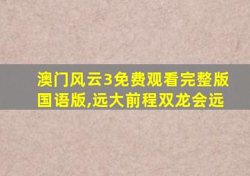 澳门风云3免费观看完整版国语版,远大前程双龙会远