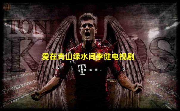 爱在青山绿水间李健电视剧