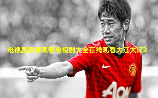 电视剧免费观看电视剧大全在线观看大江大河2
