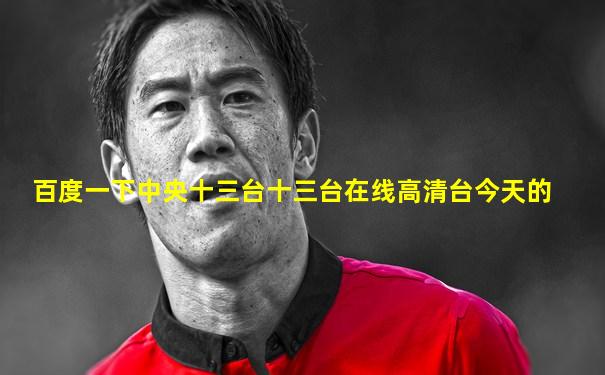 百度一下中央十三台十三台在线高清台今天的