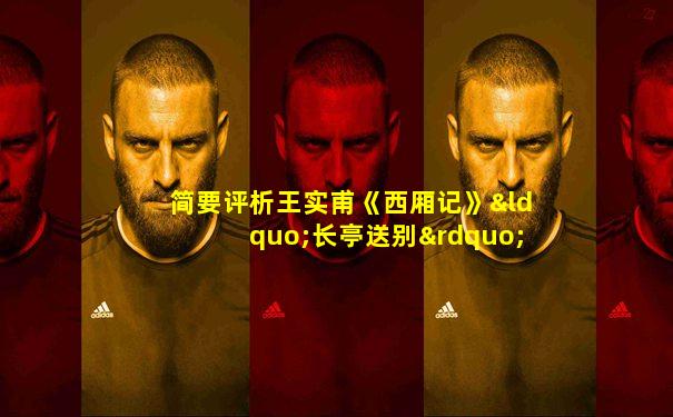 简要评析王实甫《西厢记》“长亭送别”一折