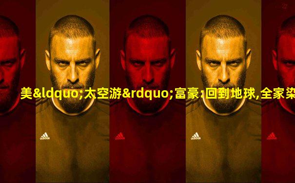 美“太空游”富豪:回到地球,全家染疫